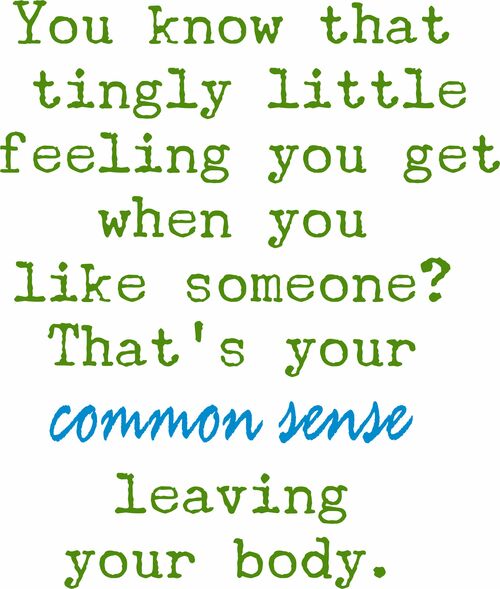 You know that tingly little feeling you get when you like someone? That’s your common sense leaving your body.