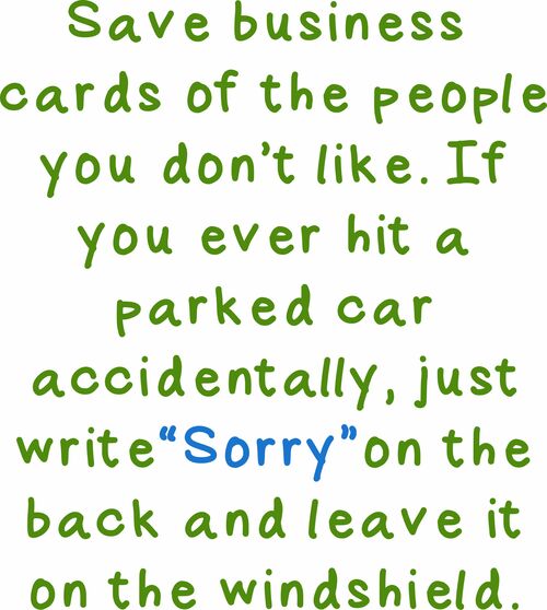 Save business cards of the people you don’t like. If you ever hit a parked car accidentally,just write "Sorry" on the back and leave it on the windshield.