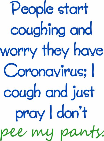 People start coughing and worry they have Coronavirus. I cough and just pray I don’t pee my pants.