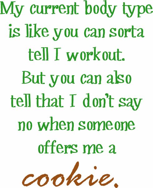 My current body type is like you can sorta tell I workout. But you can also tell that I don’t say no when someone offers me a cookie.