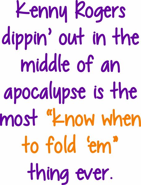 Kenny Rogers dippin’ out in the middle of an apocalypse is the most "know when to fold ’em" thing ever.