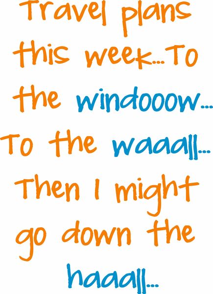 Travel plans this week?To the windooow?To the waaall?Then I might go down the haaall?