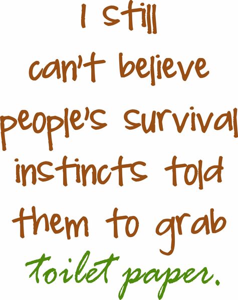 I still can’t believe people’s survival instincts told them to grab toilet paper.