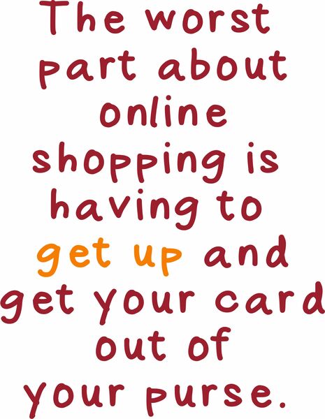 The worst part about online shopping is having to get up and get your card out of your purse.