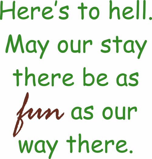 Here’s to hell. May our stay there be as fun as our way there.