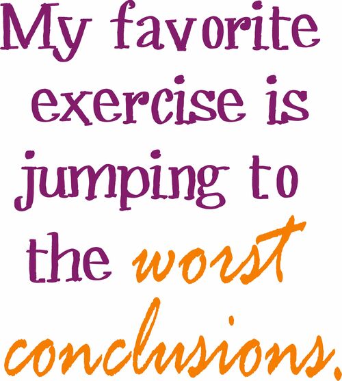 My favorite exercise is jumping to the worst conclusions.