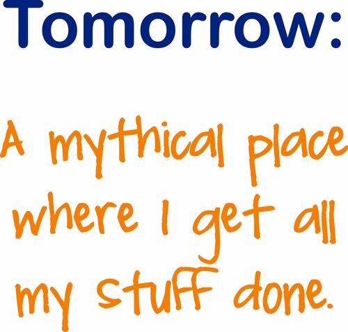 Tomorrow-A mythical place where I get all my stuff done.