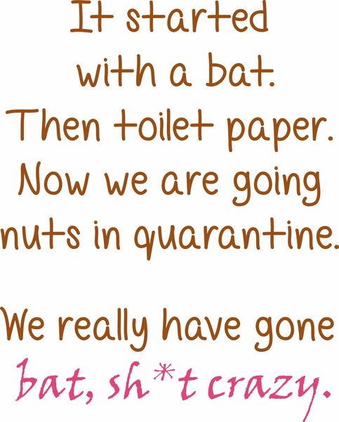 It started with a bat. Then toilet paper. Now we are going nuts in quarantine. We really have gone bat, sh*t crazy.