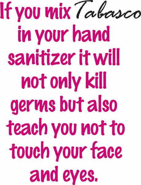 If you mix Tabasco in your hand sanitizer it will not only kill germs but also teach you not to touch your face and eyes.