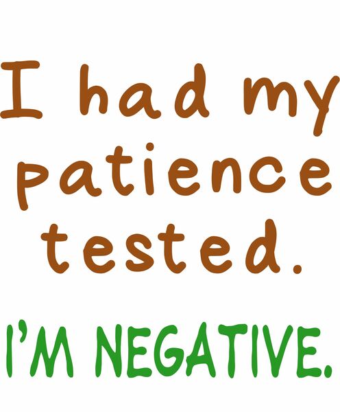 I had my patience tested. I’m negative.