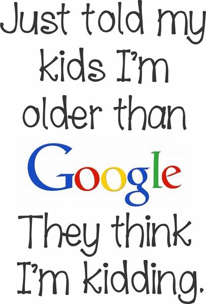 Just told my kids I’m older than Google. They think I’m kidding.