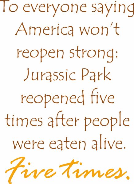 To everyone saying America won’t reopen strong: Juraissic Park reopend five times after people were eaten alive. Five times.