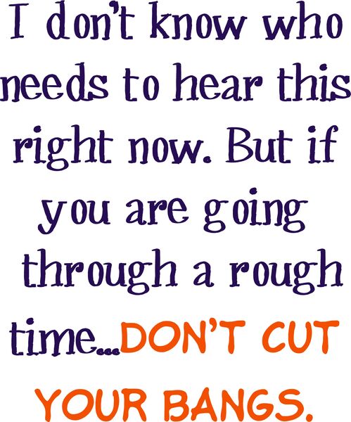 I don't know who needs to hear this right now. But if you are going through a rough time?don't cut your bangs.