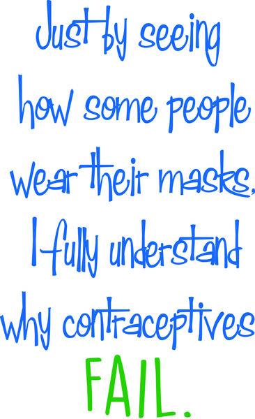 Just be seeing how some people wear their masks,, I fully understand why contraceptives fail.