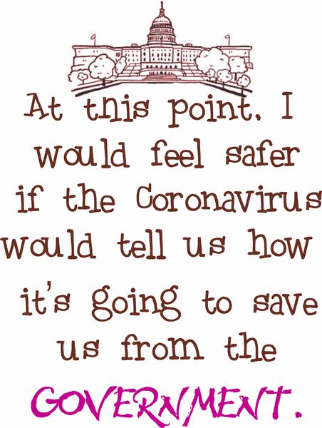 At this point I would feel safer if the Coronavirus would tell us how it's going to save us from the government.