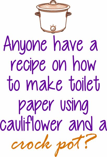 Anyone have a recipe on how to make toilet paper using cauliflower and a crock pot?