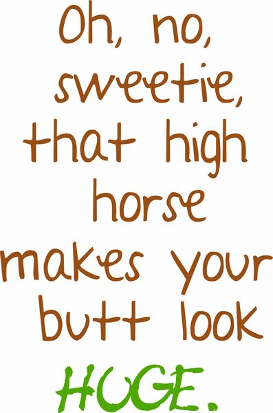 Oh, no, sweetie, that high horse makes your butt look huge.