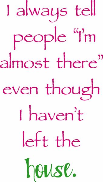 I always tell people 'I'm almost there' even though I haven't left the house.