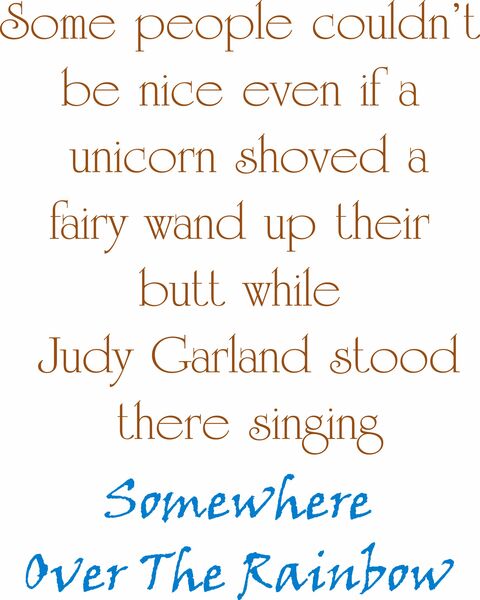 Some people couldn't be nice even if a unicorn shoved a fairy wand up their butt while Judy Garland was singing Somewhere Over The Rainbow.