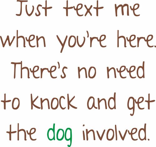 Just text me you're here. There's no need to knock and get the dog involved.