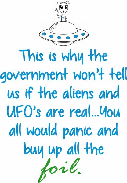 This is why the government won't tell us if the aliens and UFO's are real?you all would panic and buy up all the foil.