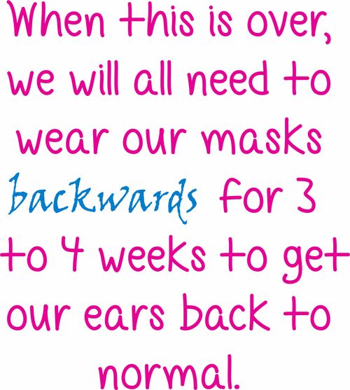 When this is all over, we will need to wear our masks backwards for 3 to 4 weeks to get our ears back to normal.