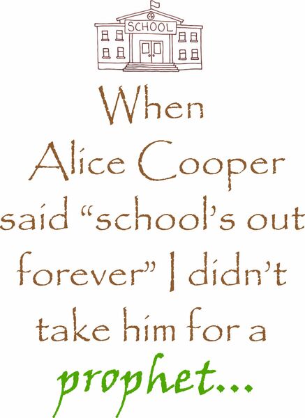 When Alice Cooper said "school's out forever" I didn't take him for a prophet?