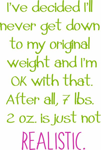 I've decided I'll never get down to my original weight and I'm OK with that. After all, 7 lbs. 2 oz. is just not realistic.