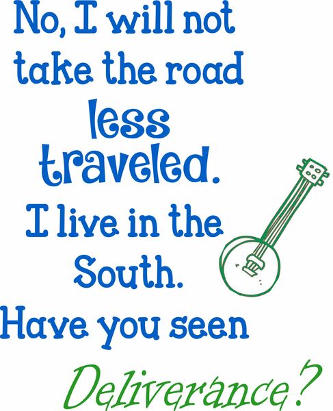 No, I will not take the road less traveled. I live in the South. Have you seen Deliverance?