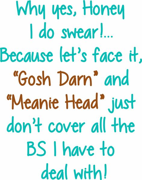 Why yes, Honey, I do swear!. . .Because let's face it?"Gosh Darn" and "Meanie Head" don't cover all the BS I have to deal with!