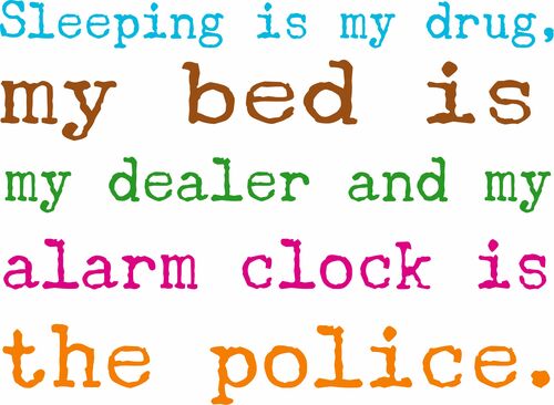 Sleeping is my drug, my bed is my dealer and my alarm clock is the police.