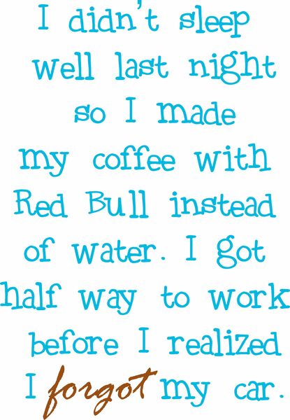 I didn't sleep well last night so I made my coffee with Red Bull instead of water. I made it half way to work before I realized I forgot my car.