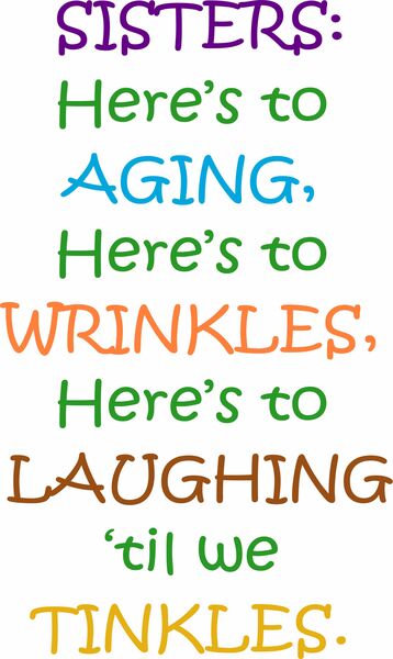 Sisters: Here's to aging, here's to wrinkles, here's to laughing 'til we tinkles.