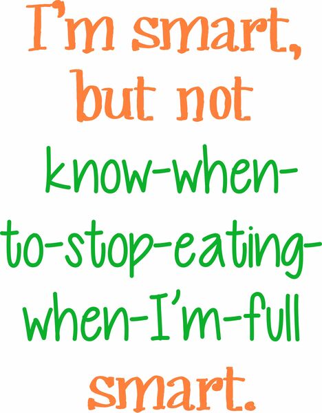 I'm smart, but not know-when-to-stop-eating-when-I'm-full smart.