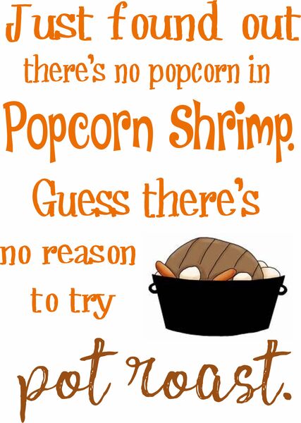 Just found out there's no popcorn in popcorn shrimp. Guess there's no reson to try pot roast.