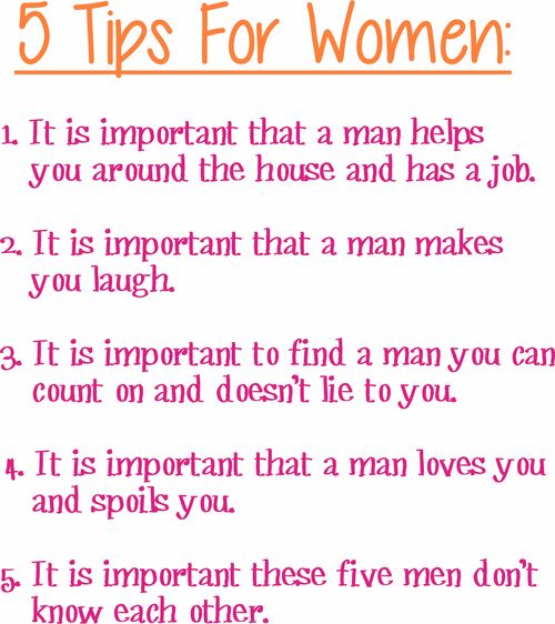 5 Tips For Women: 1. Its is important that a man helps you around the house and has a job. 2. It is important that a man makes you laugh. . It is important to find a man you can count on and who doesn't lie to you. 4. It is important that a man loves you