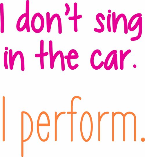 I don't sing in the car. I perform.