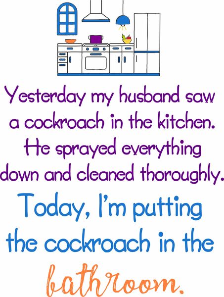 Yesterday my husband saw a cockroach in the kitchen. He sprayed everything down and cleaned thoroughly. Today, I am putting the cockroach in the bathroom.