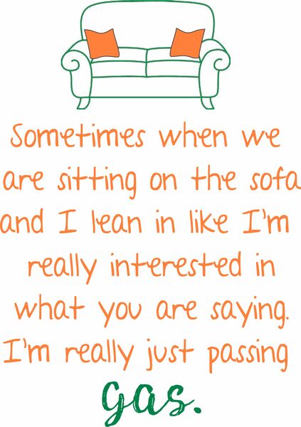 Sometimes when we are sitting on the sofa and I lean in like I'm really interested in what you are saying, I'm really just passing gas.