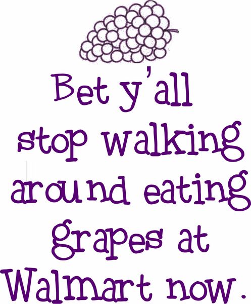 Bet y'all stop walking around eating grapes at Walmart now.