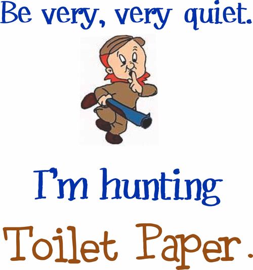 Be very, very quiet. I'm hunting toilet paper.