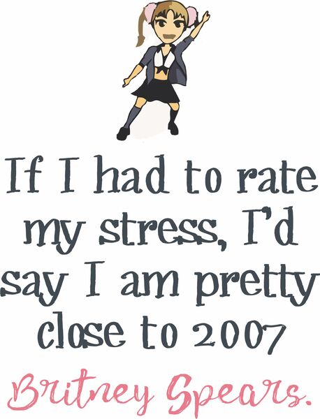 If I had to rate my stress, I'd say I am pretty close to 2007 Britney Spears.