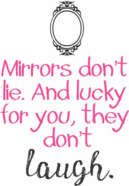 Mirrors don't lie and lucky for you, they don't laugh.