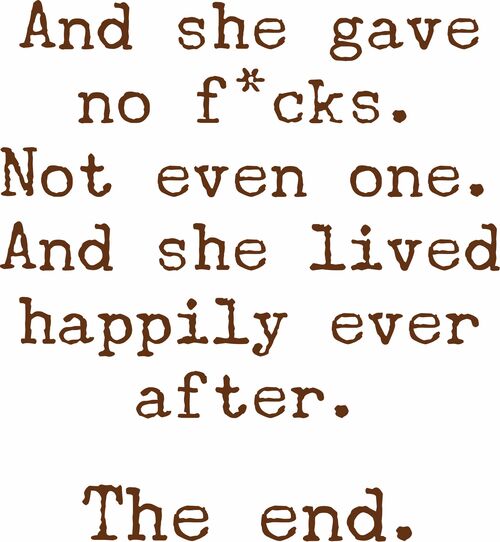 And she gave no fucks. Not even one. And she lived happily ever after. The end.