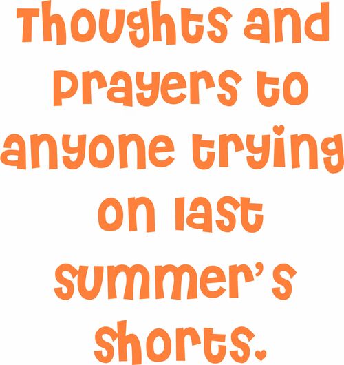 Thoughts and Prayers to anyone trying on last summer's shorts.