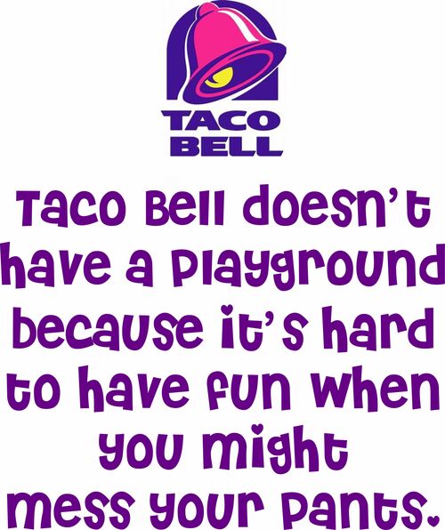 Taco Bell doesn't have a playground because it's hard to have fun when you might mess your pants.