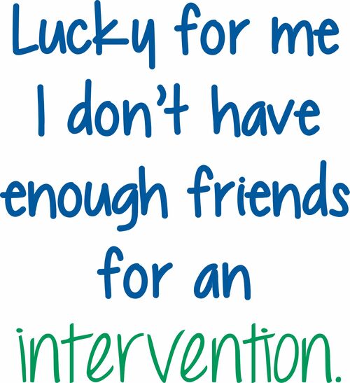 Lucky for me I don't have enough friends for an intervention.