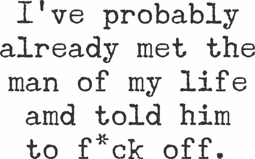 I've probably met the man of my life and told him to f*ck off.