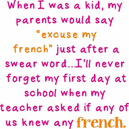 When I was a kid, my parents would would always say "pardon my french" just after a swear word?I'll never forget my first day of school when my teacher asked if any of us knew any french.