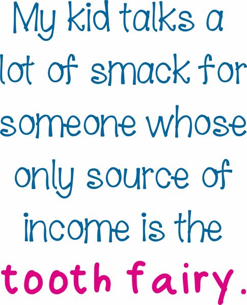 My kid talks a lot of smck for someone whose only source of income is the tooth fairy.